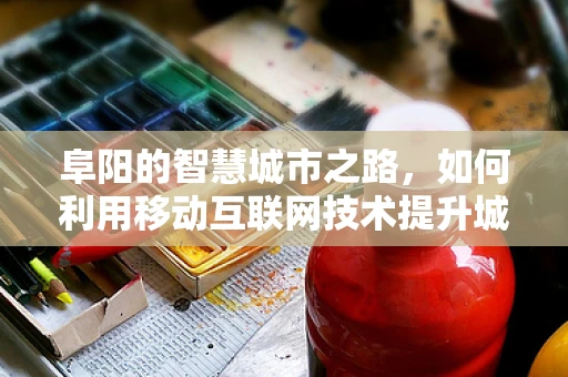 阜阳的智慧城市之路，如何利用移动互联网技术提升城市管理效率？