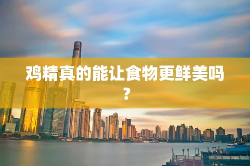 鸡精真的能让食物更鲜美吗？
