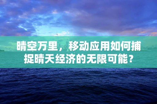 晴空万里，移动应用如何捕捉晴天经济的无限可能？