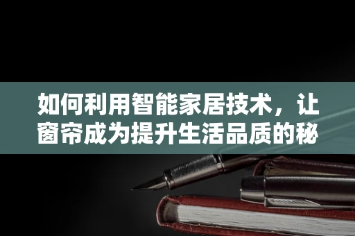 如何利用智能家居技术，让窗帘成为提升生活品质的秘密武器？