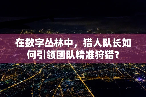 在数字丛林中，猎人队长如何引领团队精准狩猎？