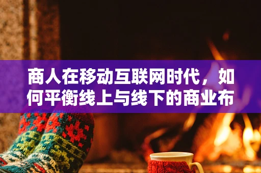 商人在移动互联网时代，如何平衡线上与线下的商业布局？