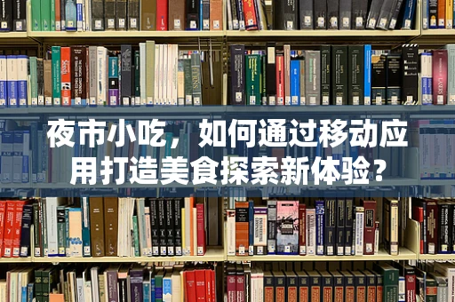 夜市小吃，如何通过移动应用打造美食探索新体验？