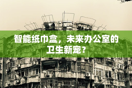 智能纸巾盒，未来办公室的卫生新宠？