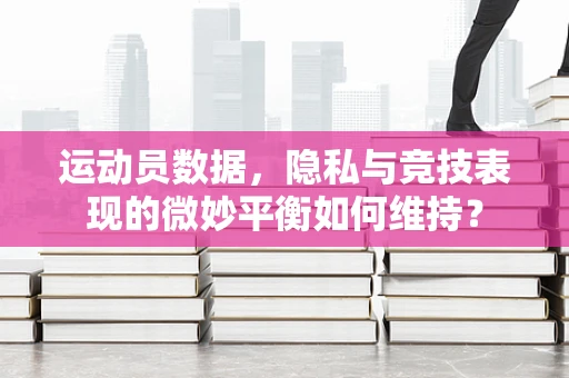 运动员数据，隐私与竞技表现的微妙平衡如何维持？
