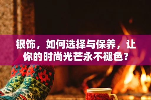 银饰，如何选择与保养，让你的时尚光芒永不褪色？