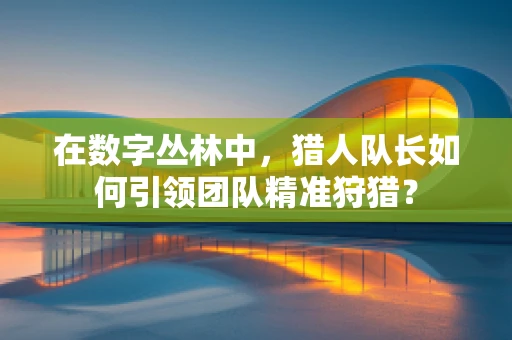 在数字丛林中，猎人队长如何引领团队精准狩猎？