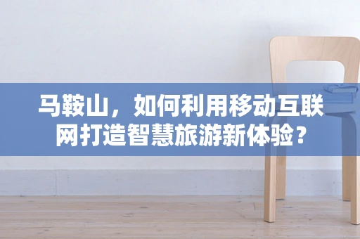 马鞍山，如何利用移动互联网打造智慧旅游新体验？