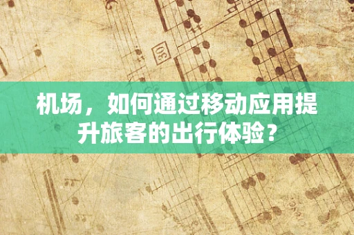 机场，如何通过移动应用提升旅客的出行体验？