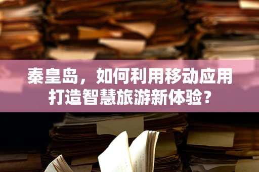 秦皇岛，如何利用移动应用打造智慧旅游新体验？