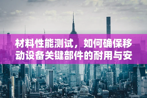 材料性能测试，如何确保移动设备关键部件的耐用与安全？