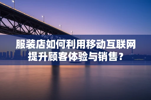 服装店如何利用移动互联网提升顾客体验与销售？