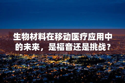生物材料在移动医疗应用中的未来，是福音还是挑战？