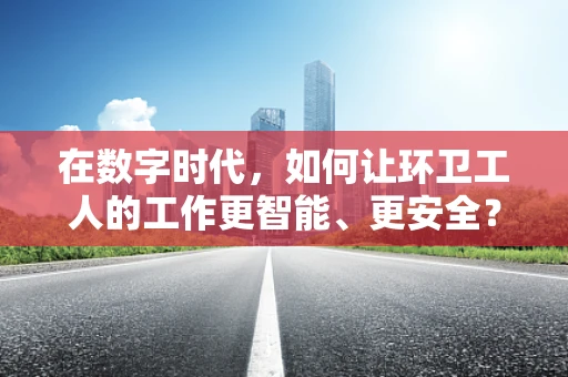 在数字时代，如何让环卫工人的工作更智能、更安全？