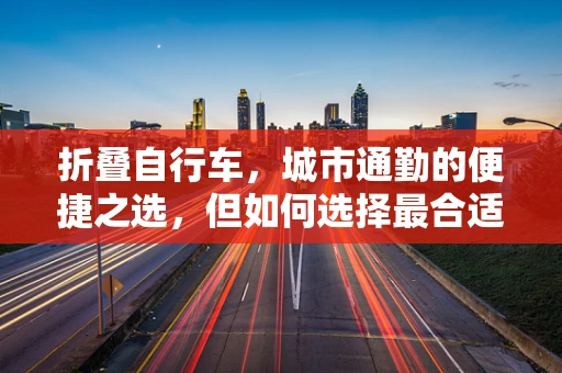 折叠自行车，城市通勤的便捷之选，但如何选择最合适的折叠自行车？