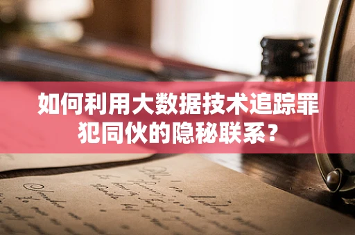 如何利用大数据技术追踪罪犯同伙的隐秘联系？
