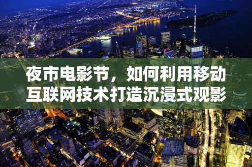 夜市电影节，如何利用移动互联网技术打造沉浸式观影体验？
