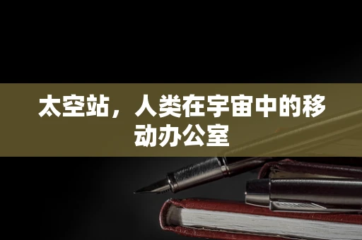 太空站，人类在宇宙中的移动办公室
