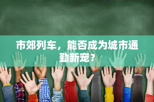 市郊列车，能否成为城市通勤新宠？