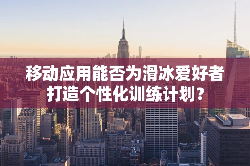 移动应用能否为滑冰爱好者打造个性化训练计划？