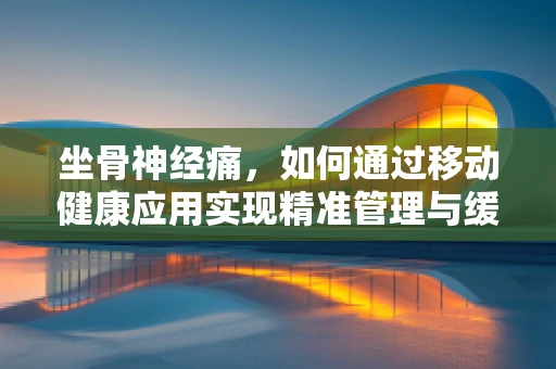 坐骨神经痛，如何通过移动健康应用实现精准管理与缓解？