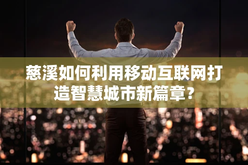 慈溪如何利用移动互联网打造智慧城市新篇章？