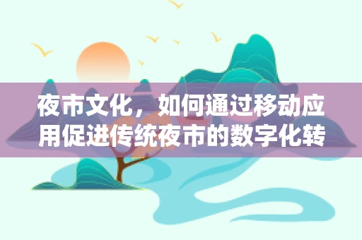 夜市文化，如何通过移动应用促进传统夜市的数字化转型？