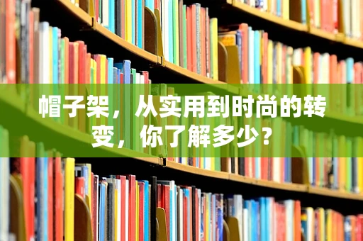 帽子架，从实用到时尚的转变，你了解多少？
