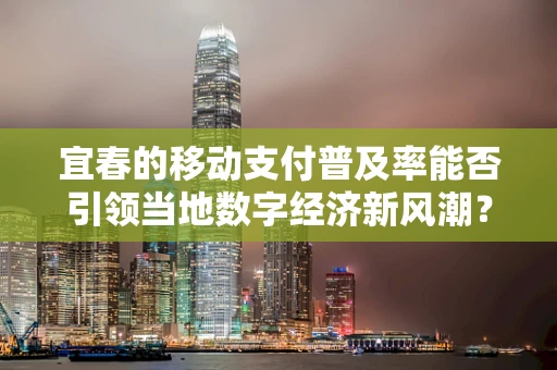 宜春的移动支付普及率能否引领当地数字经济新风潮？
