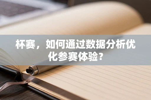 杯赛，如何通过数据分析优化参赛体验？
