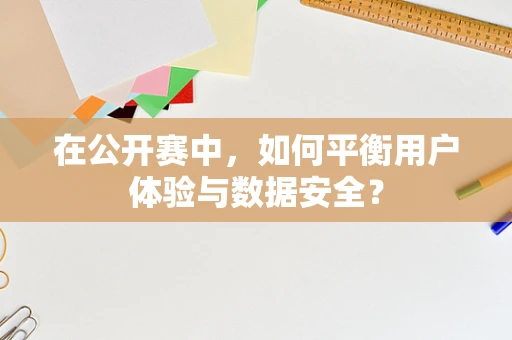 在公开赛中，如何平衡用户体验与数据安全？