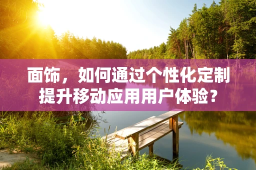 面饰，如何通过个性化定制提升移动应用用户体验？