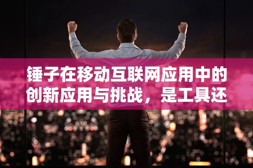 锤子在移动互联网应用中的创新应用与挑战，是工具还是思维革命？