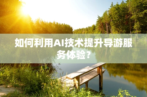 如何利用AI技术提升导游服务体验？
