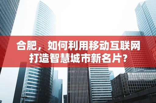 合肥，如何利用移动互联网打造智慧城市新名片？