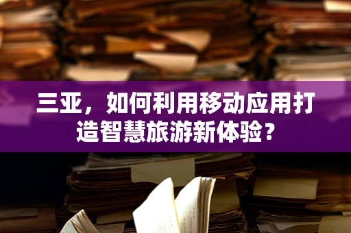 三亚，如何利用移动应用打造智慧旅游新体验？