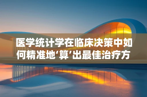 医学统计学在临床决策中如何精准地‘算’出最佳治疗方案？