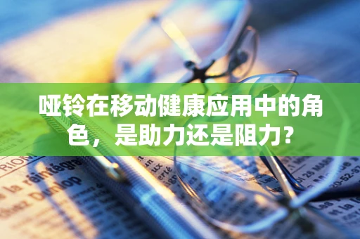 哑铃在移动健康应用中的角色，是助力还是阻力？