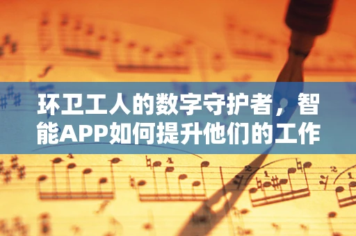 环卫工人的数字守护者，智能APP如何提升他们的工作效率与安全？