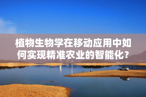 植物生物学在移动应用中如何实现精准农业的智能化？