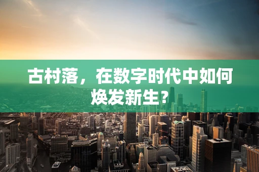 古村落，在数字时代中如何焕发新生？