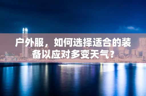 户外服，如何选择适合的装备以应对多变天气？
