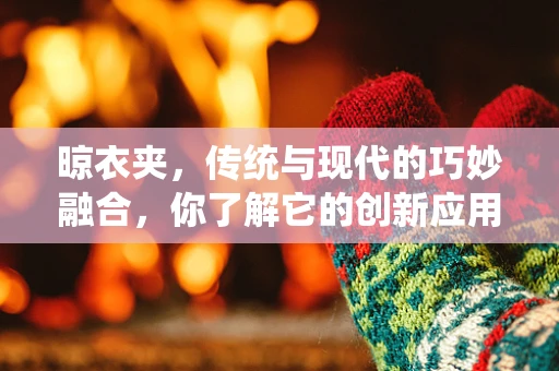 晾衣夹，传统与现代的巧妙融合，你了解它的创新应用吗？