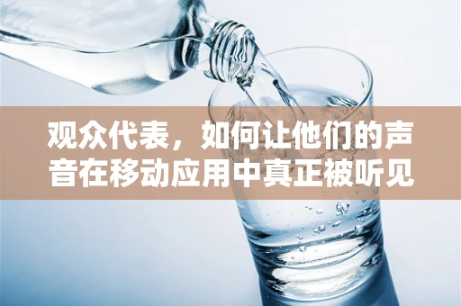 观众代表，如何让他们的声音在移动应用中真正被听见？