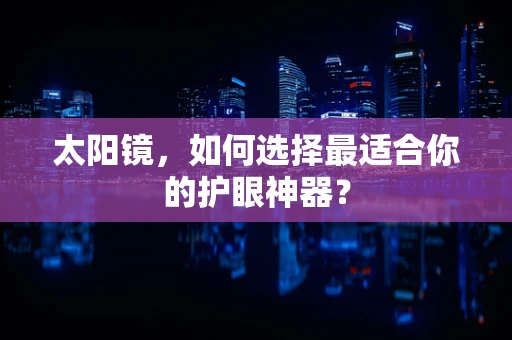 太阳镜，如何选择最适合你的护眼神器？