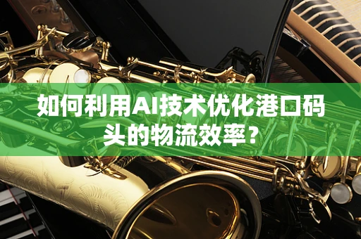 如何利用AI技术优化港口码头的物流效率？