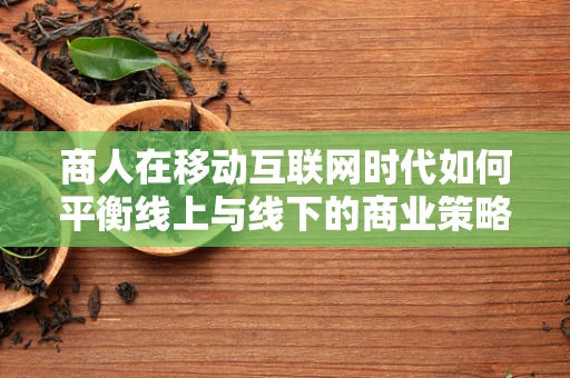 商人在移动互联网时代如何平衡线上与线下的商业策略？