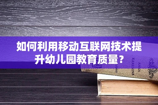 如何利用移动互联网技术提升幼儿园教育质量？