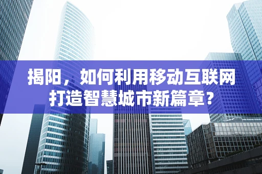揭阳，如何利用移动互联网打造智慧城市新篇章？
