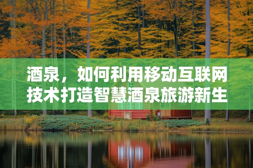 酒泉，如何利用移动互联网技术打造智慧酒泉旅游新生态？